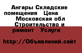Ангары Складские помещения › Цена ­ 1 600 - Московская обл. Строительство и ремонт » Услуги   